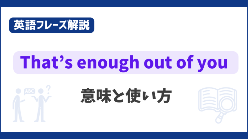 “That’s enough out of you” の意味と使い方【英語フレーズ解説】 